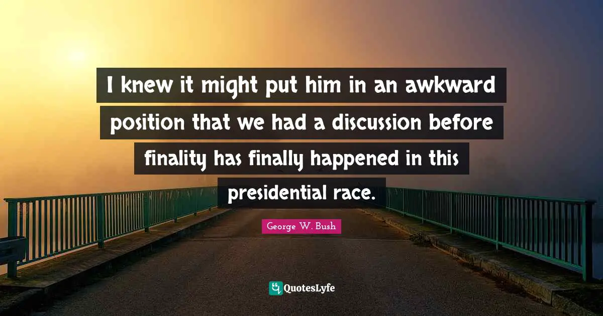 I knew it might put him in an awkward position that we had a discussion before finality has finally happened in this presidential race.