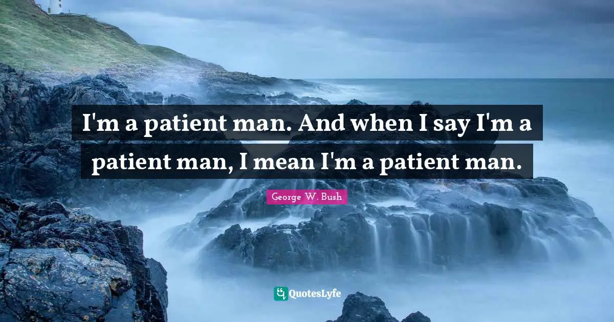 I'm a patient man. And when I say I'm a patient man, I mean I'm a patient man.