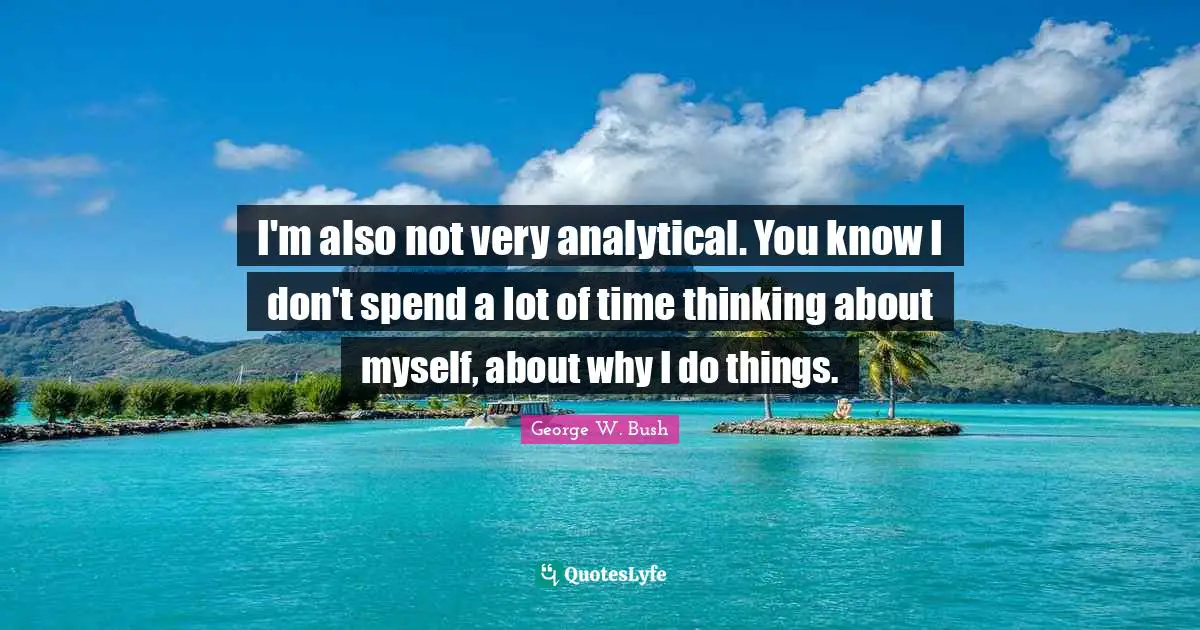 Bushism Quotes: "I'm also not very analytical. You know I don't spend a lot of time thinking about myself, about why I do things."
