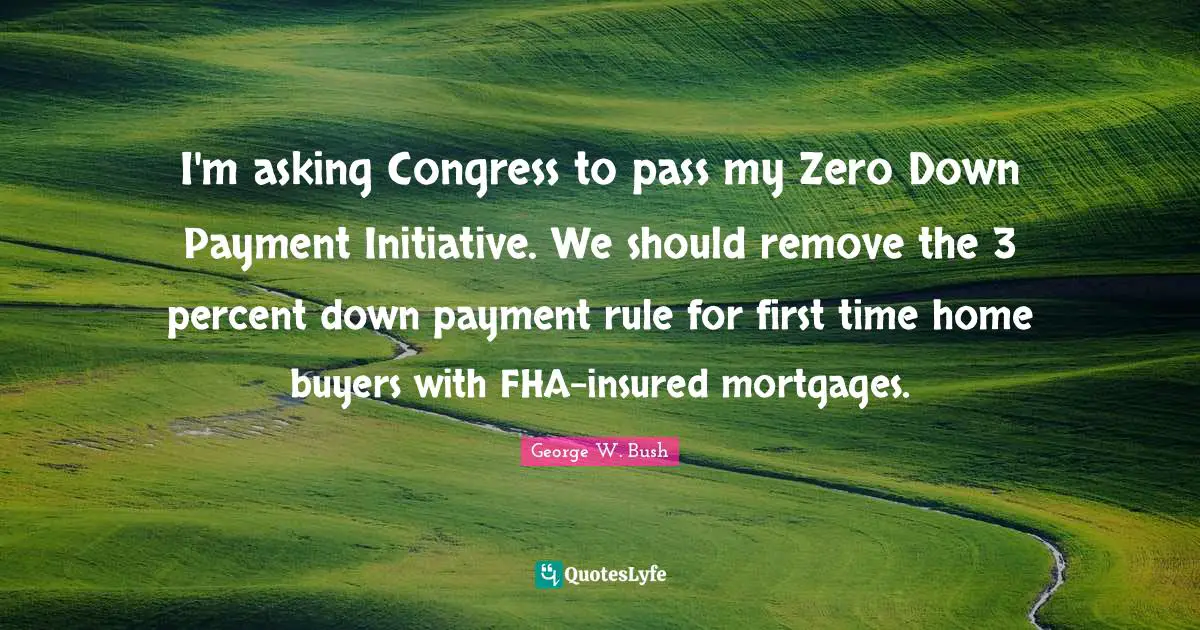 I'm asking Congress to pass my Zero Down Payment Initiative. We should remove the 3 percent down payment rule for first time home buyers with FHA-insured mortgages.