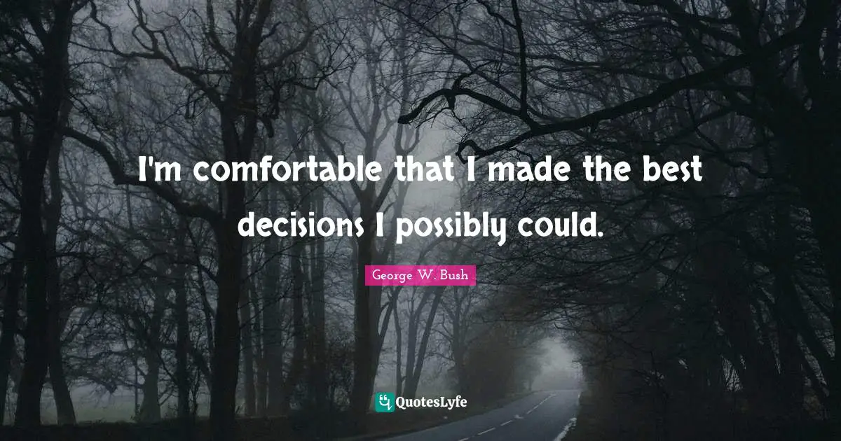 I'm comfortable that I made the best decisions I possibly could.