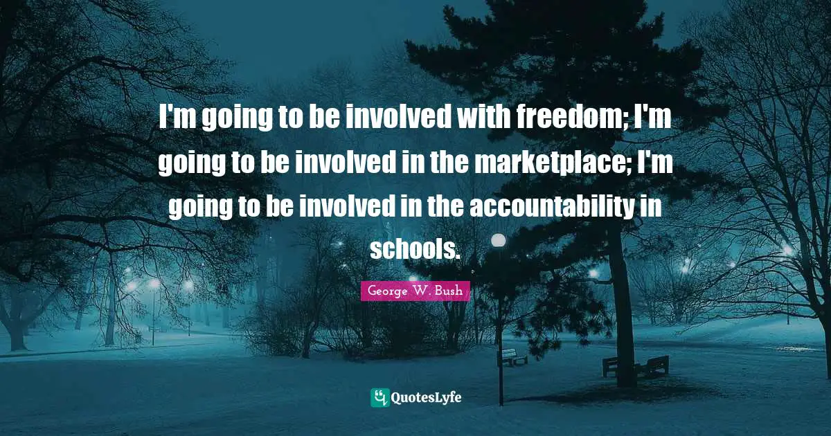I'm going to be involved with freedom; I'm going to be involved in the marketplace; I'm going to be involved in the accountability in schools.