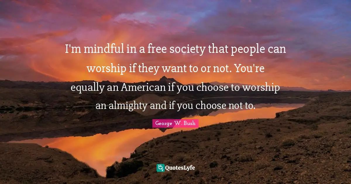 I'm mindful in a free society that people can worship if they want to or not. You're equally an American if you choose to worship an almighty and if you choose not to.
