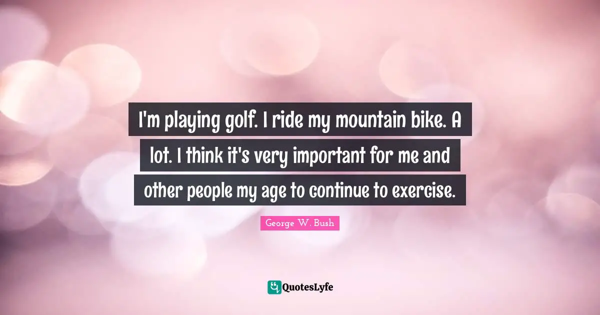 I'm playing golf. I ride my mountain bike. A lot. I think it's very important for me and other people my age to continue to exercise.