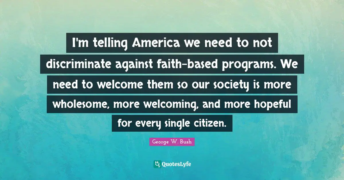 I'm telling America we need to not discriminate against faith-based programs. We need to welcome them so our society is more wholesome, more welcoming, and more hopeful for every single citizen.