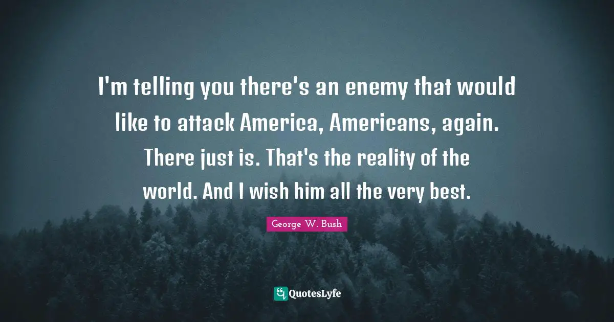 I'm telling you there's an enemy that would like to attack America, Americans, again. There just is. That's the reality of the world. And I wish him all the very best.
