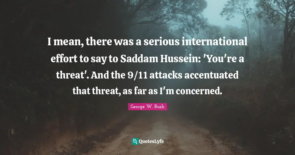 I mean, there was a serious international effort to say to Saddam Hussein: 'You're a threat'. And the 9/11 attacks accentuated that threat, as far as I'm concerned.