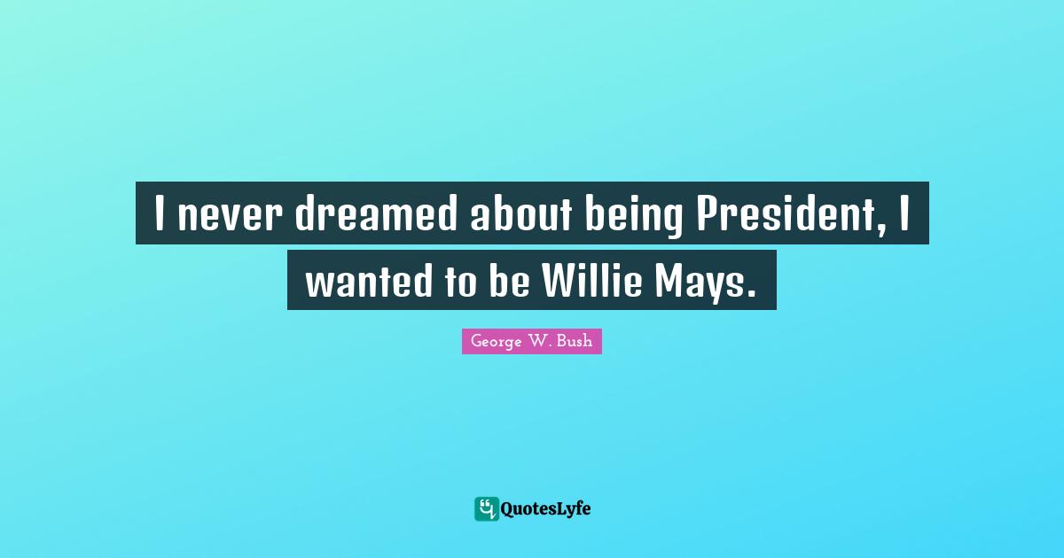 I never dreamed about being President, I wanted to be Willie Mays.