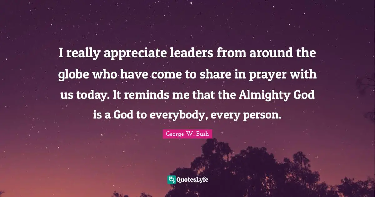 I really appreciate leaders from around the globe who have come to share in prayer with us today. It reminds me that the Almighty God is a God to everybody, every person.