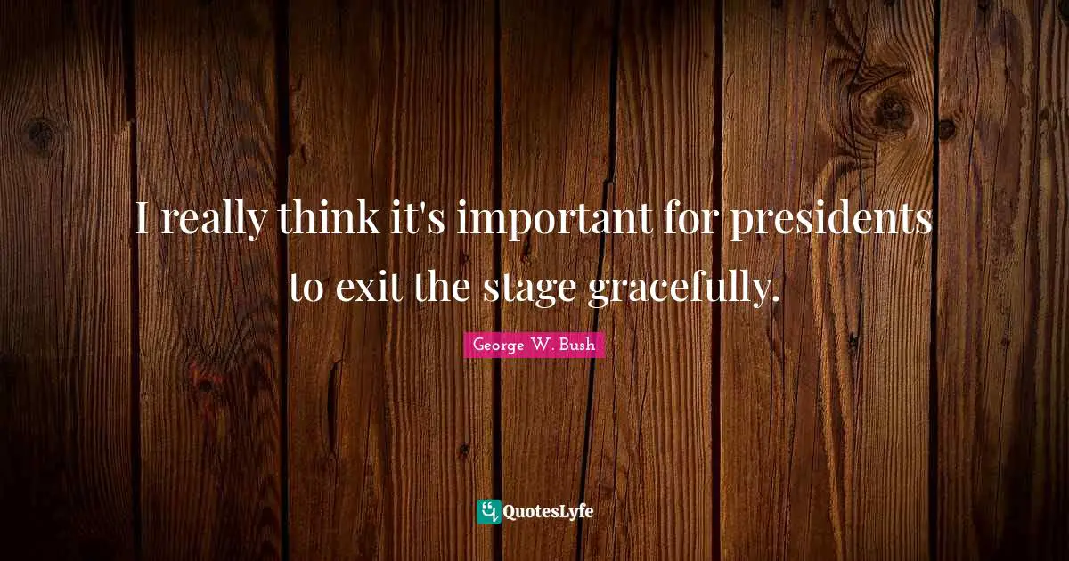 I really think it's important for presidents to exit the stage gracefully.