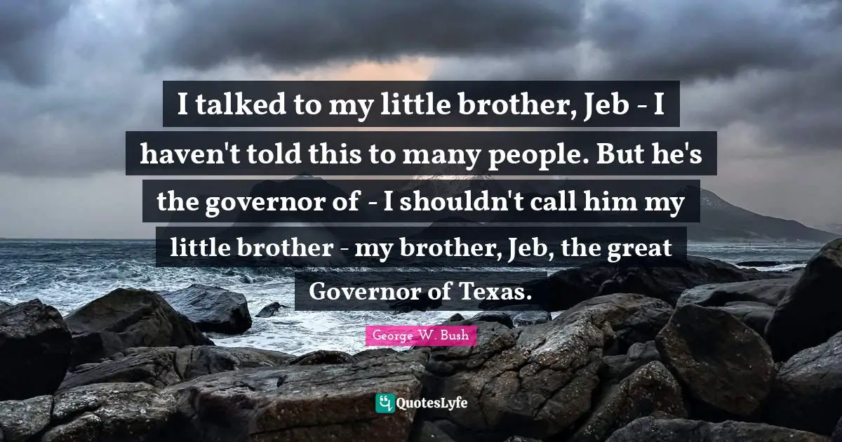 I talked to my little brother, Jeb - I haven't told this to many people. But he's the governor of - I shouldn't call him my little brother - my brother, Jeb, the great Governor of Texas.
