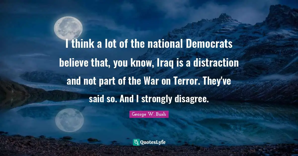 I think a lot of the national Democrats believe that, you know, Iraq is a distraction and not part of the War on Terror. They've said so. And I strongly disagree.