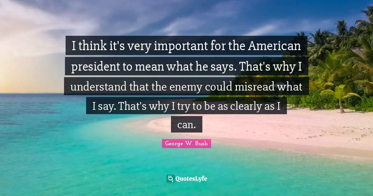 I think it's very important for the American president to mean what he says. That's why I understand that the enemy could misread what I say. That's why I try to be as clearly as I can.