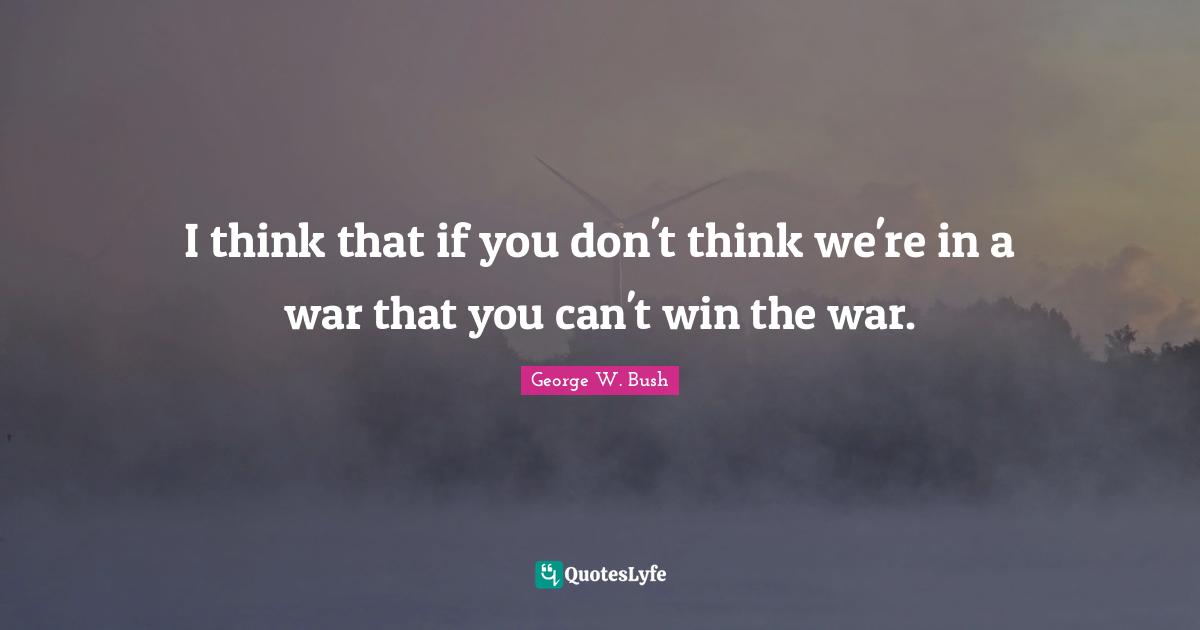 I think that if you don't think we're in a war that you can't win the war.