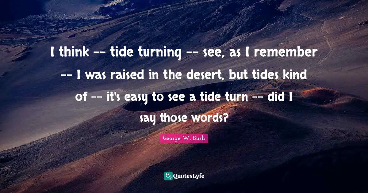I think -- tide turning -- see, as I remember -- I was raised in the desert, but tides kind of -- it's easy to see a tide turn -- did I say those words?