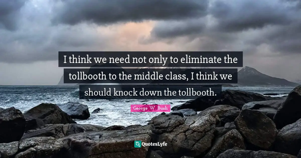 I think we need not only to eliminate the tollbooth to the middle class, I think we should knock down the tollbooth.
