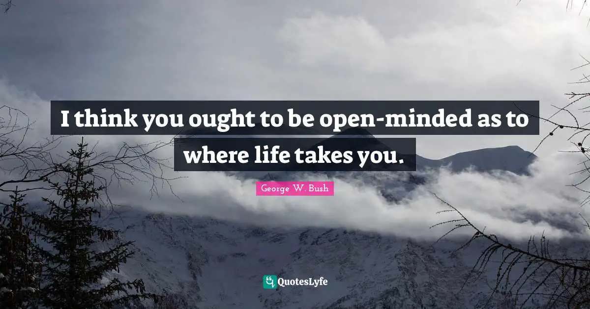 I think you ought to be open-minded as to where life takes you.