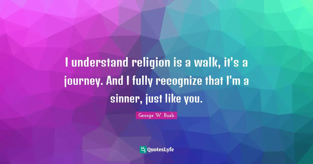 I understand religion is a walk, it's a journey. And I fully recognize that I'm a sinner, just like you.