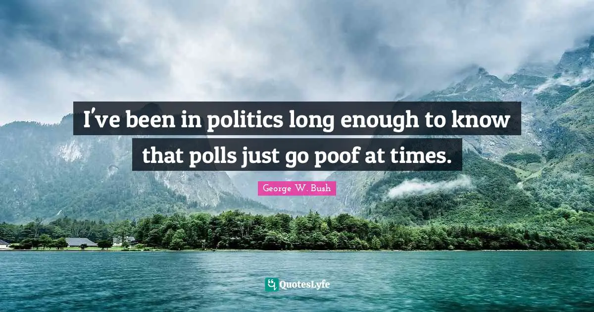 I've been in politics long enough to know that polls just go poof at times.