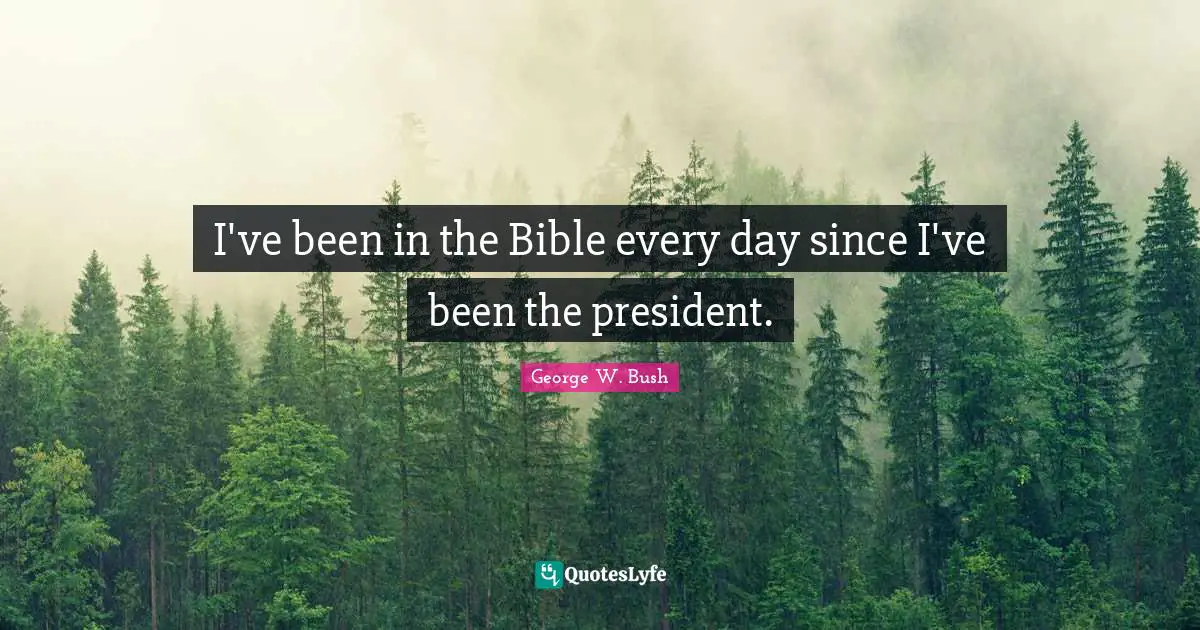 Bushism Quotes: "I've been in the Bible every day since I've been the president."