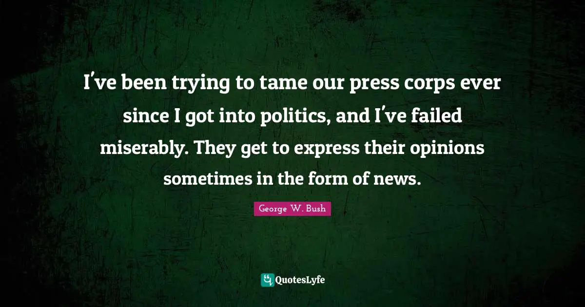I've been trying to tame our press corps ever since I got into politics, and I've failed miserably. They get to express their opinions sometimes in the form of news.