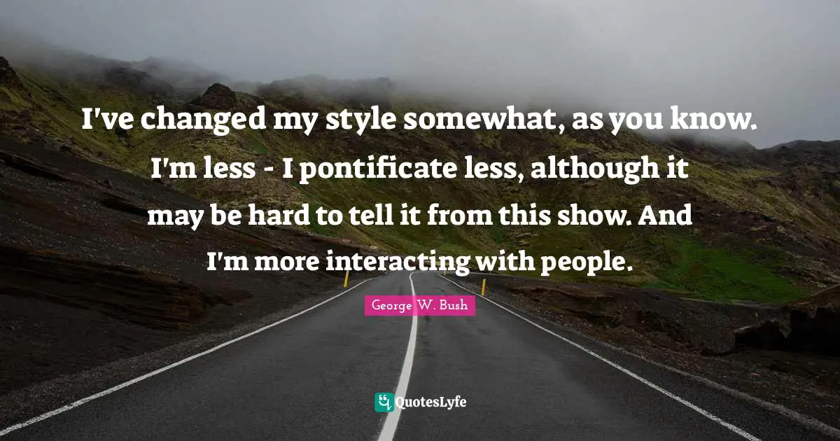 I've changed my style somewhat, as you know. I'm less - I pontificate less, although it may be hard to tell it from this show. And I'm more interacting with people.