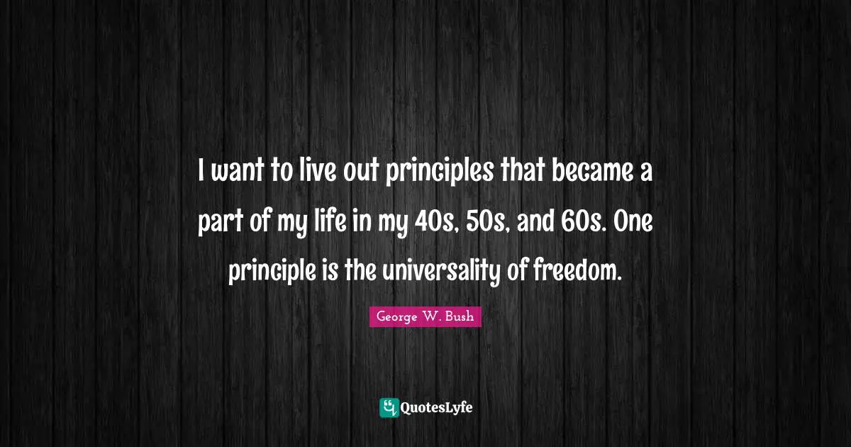 I want to live out principles that became a part of my life in my 40s, 50s, and 60s. One principle is the universality of freedom.