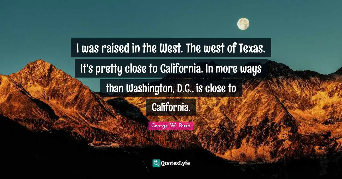 I was raised in the West. The west of Texas. It's pretty close to California. In more ways than Washington, D.C., is close to California.