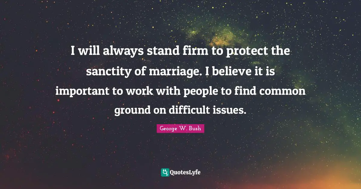 I will always stand firm to protect the sanctity of marriage. I believe it is important to work with people to find common ground on difficult issues.