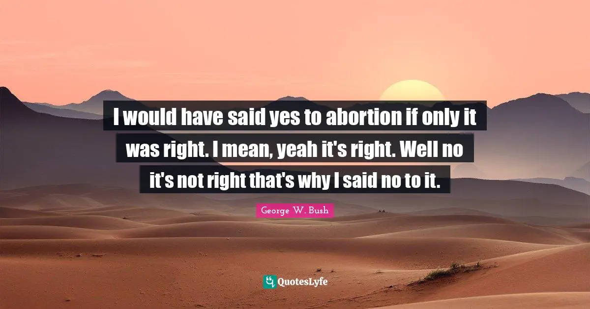 I would have said yes to abortion if only it was right. I mean, yeah it's right. Well no it's not right that's why I said no to it.