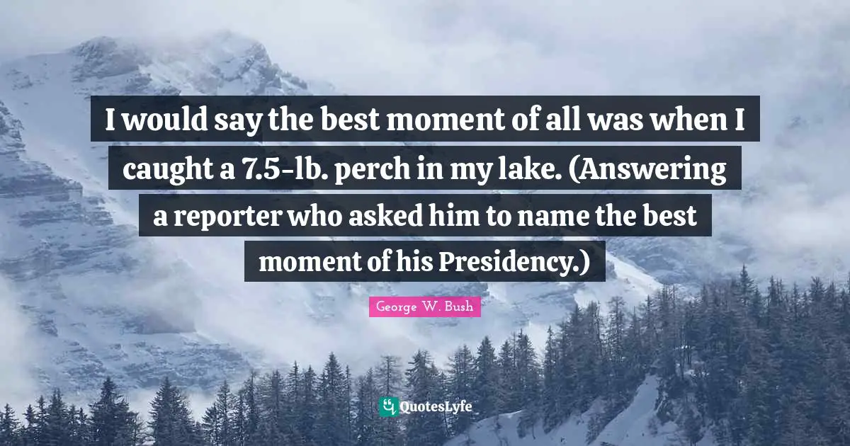I would say the best moment of all was when I caught a 7.5-lb. perch in my lake. (Answering a reporter who asked him to name the best moment of his Presidency.)