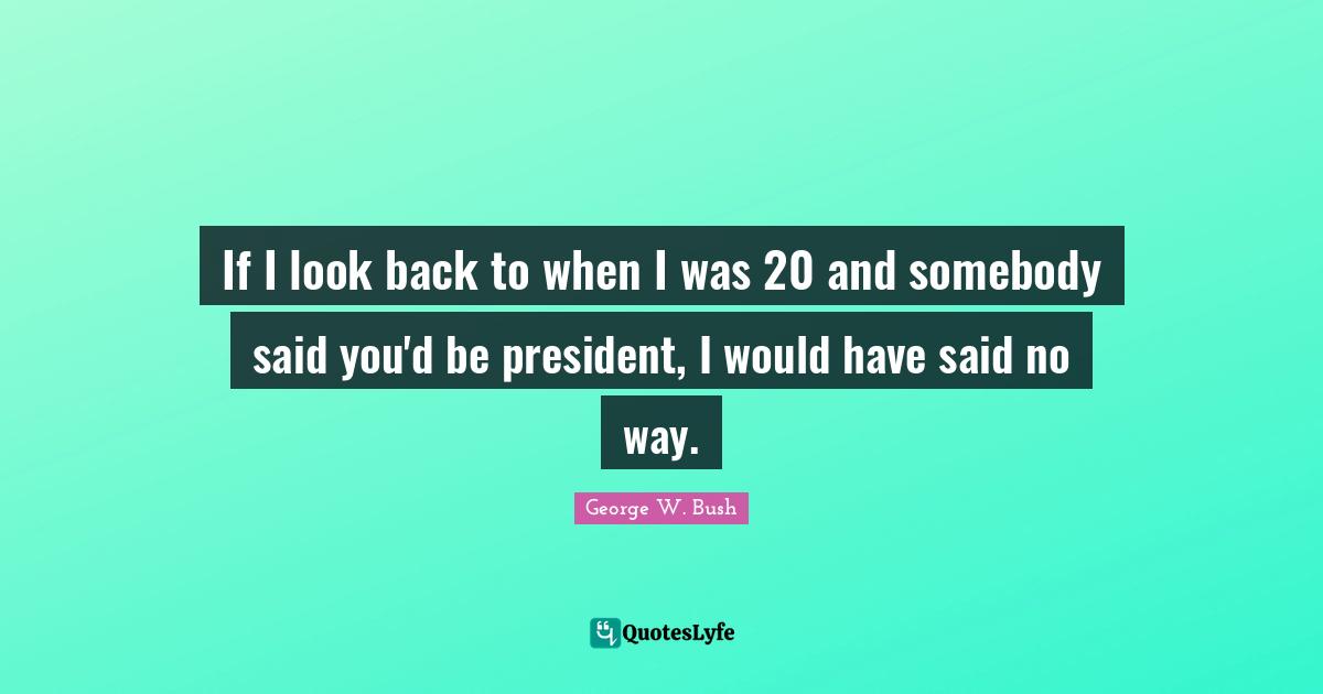 If I look back to when I was 20 and somebody said you'd be president, I would have said no way.