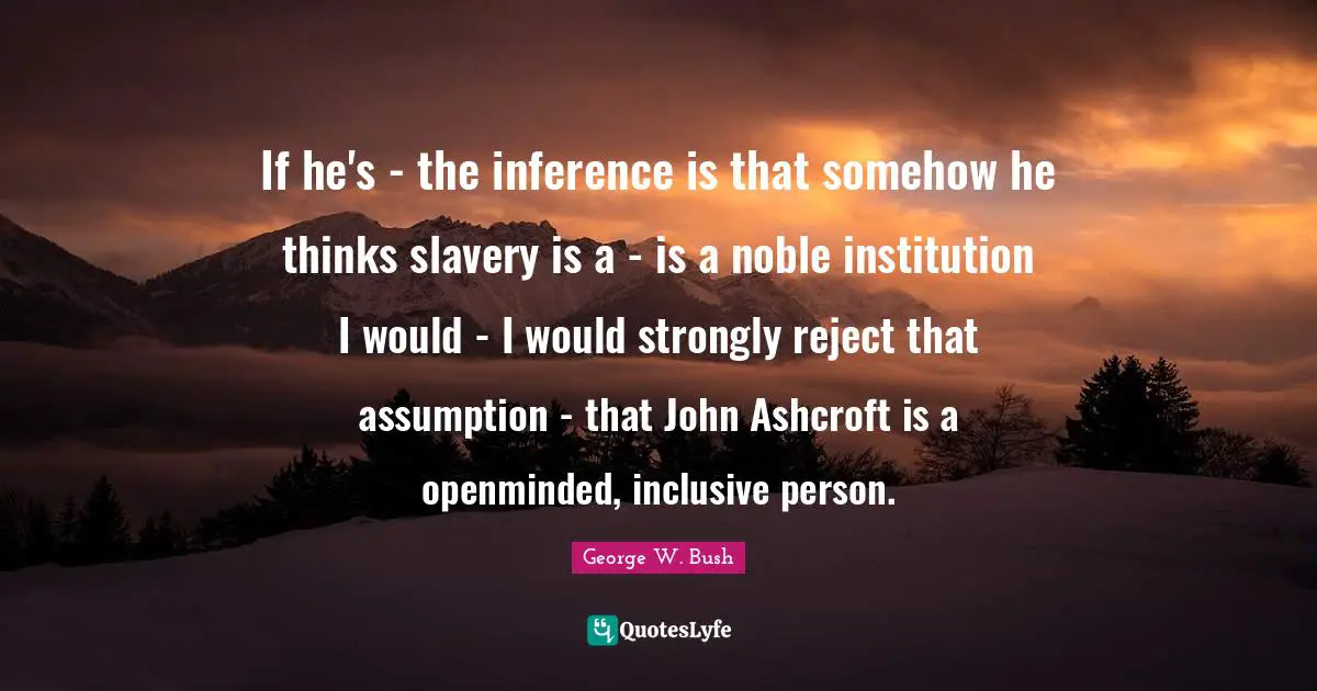 Inference Quotes: "If he's - the inference is that somehow he thinks slavery is a - is a noble institution I would - I would strongly reject that assumption - that John Ashcroft is a openminded, inclusive person."