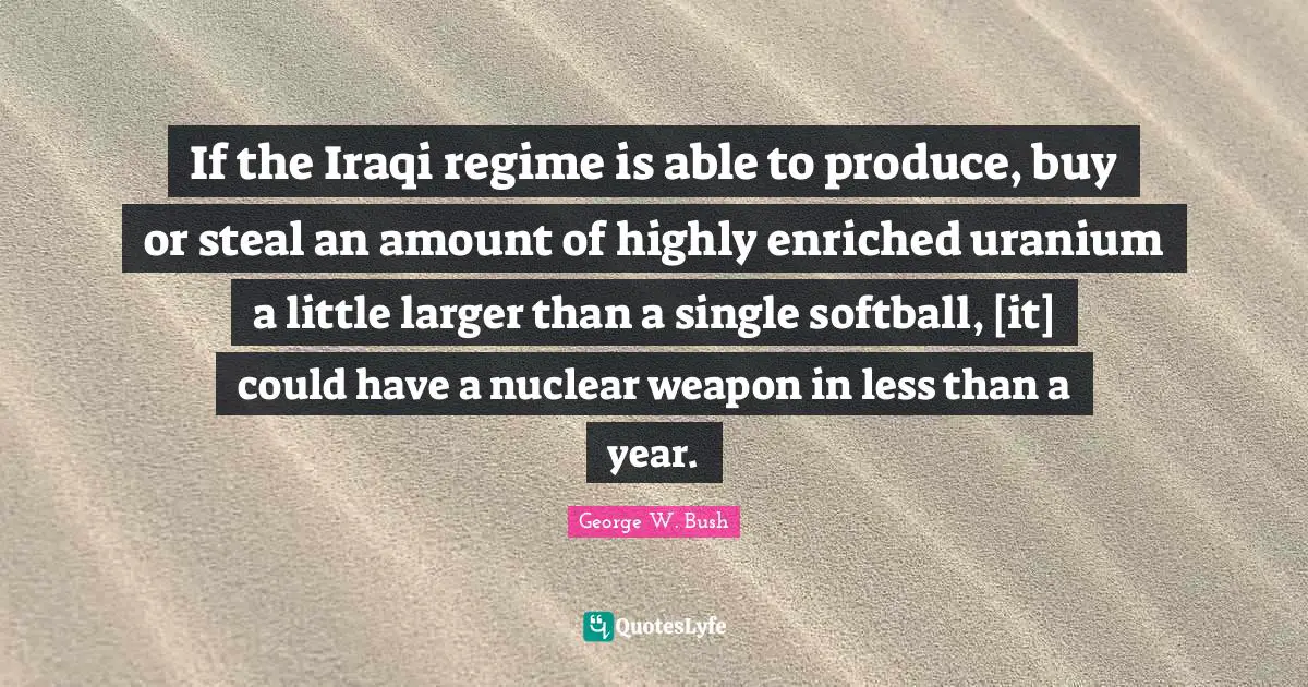 If the Iraqi regime is able to produce, buy or steal an amount of highly enriched uranium a little larger than a single softball, [it] could have a nuclear weapon in less than a year.