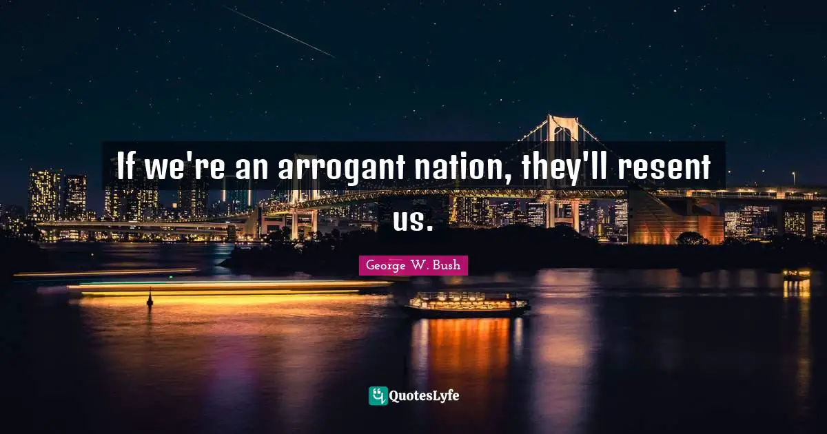 If we're an arrogant nation, they'll resent us.