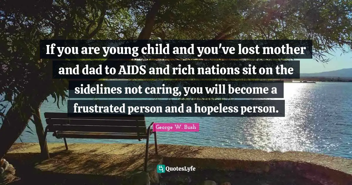 If you are young child and you've lost mother and dad to AIDS and rich nations sit on the sidelines not caring, you will become a frustrated person and a hopeless person.