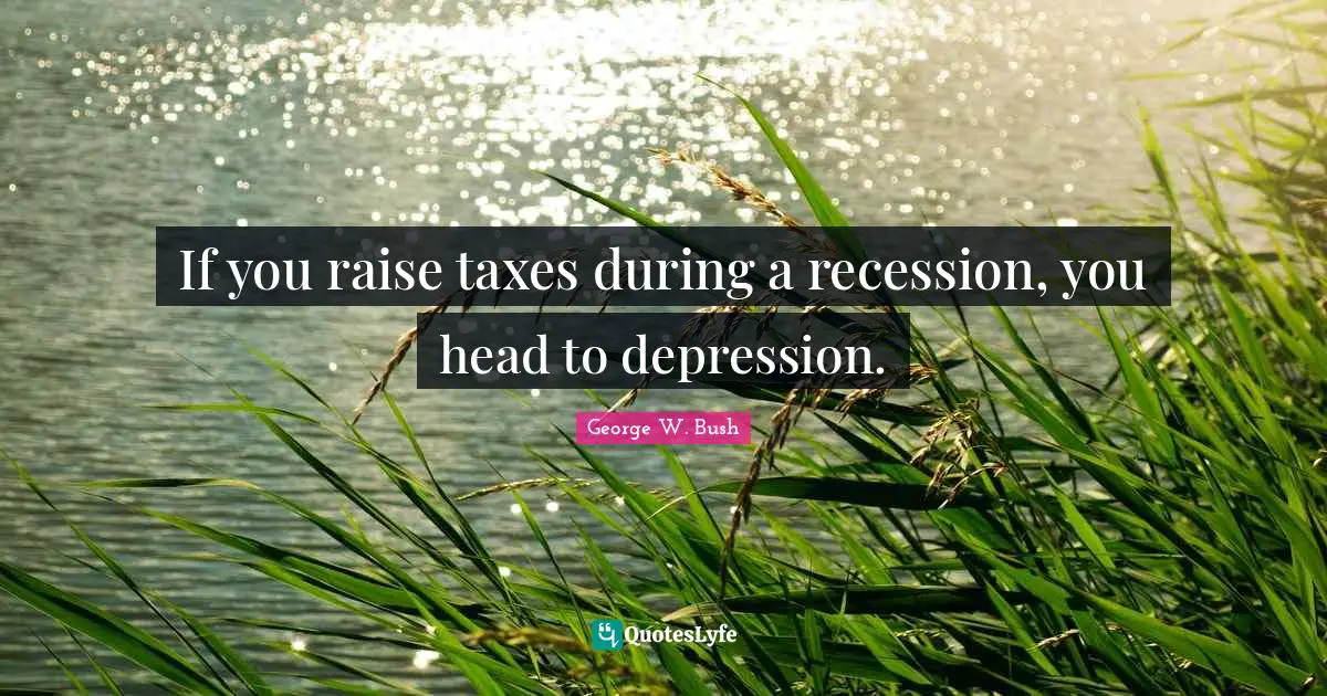 If you raise taxes during a recession, you head to depression.