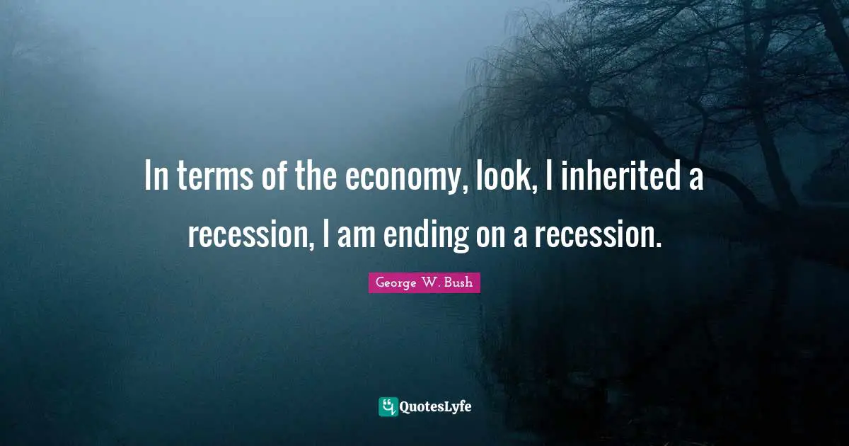 In terms of the economy, look, I inherited a recession, I am ending on a recession.