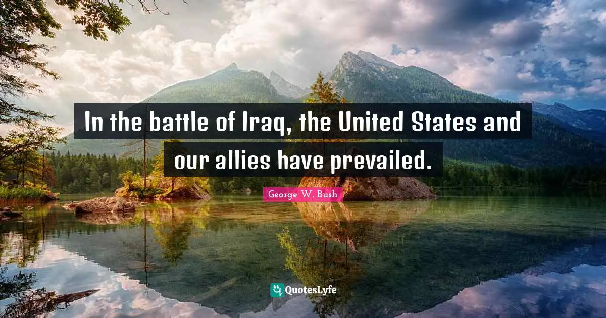 In the battle of Iraq, the United States and our allies have prevailed.