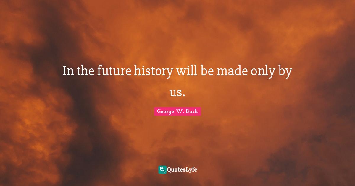 In the future history will be made only by us.