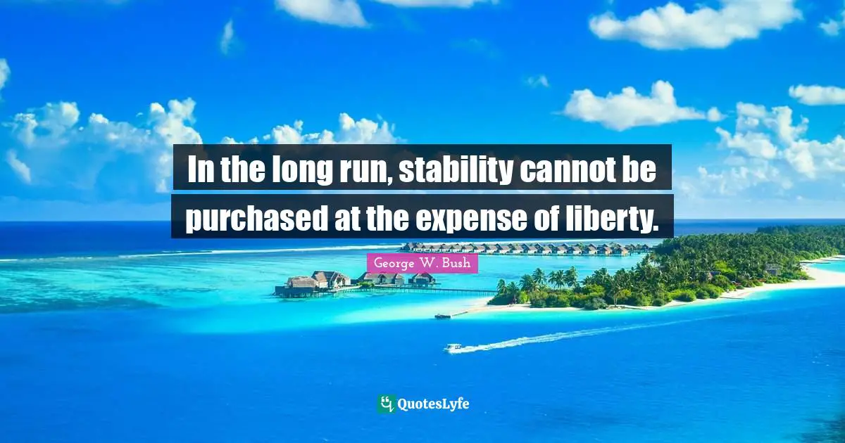 In the long run, stability cannot be purchased at the expense of liberty.