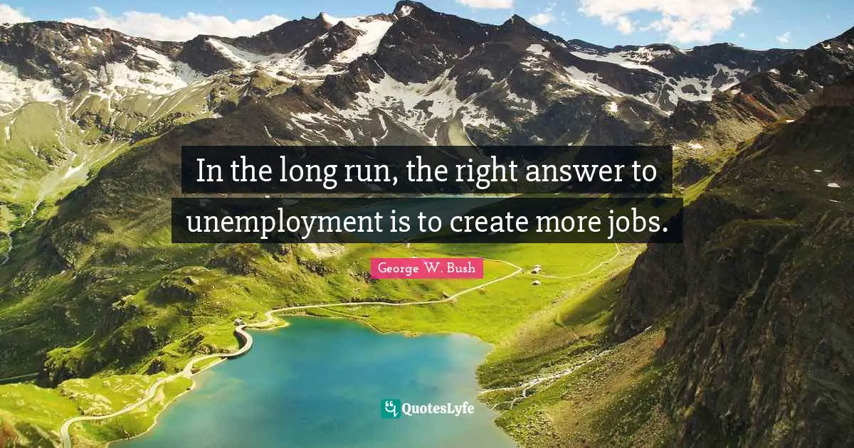 In the long run, the right answer to unemployment is to create more jobs.