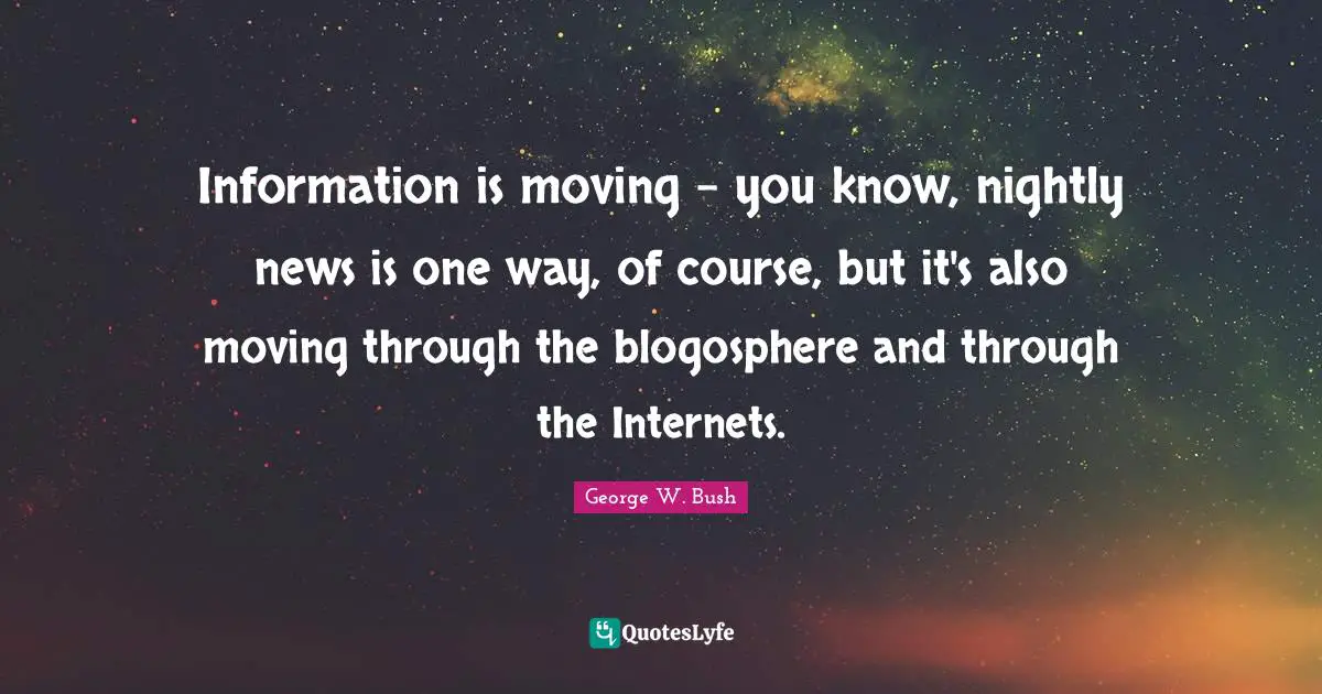 Information is moving - you know, nightly news is one way, of course, but it's also moving through the blogosphere and through the Internets.