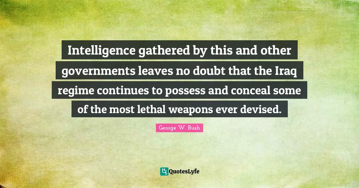 George W. Bush Quotes: "Intelligence gathered by this and other governments leaves no doubt that the Iraq regime continues to possess and conceal some of the most lethal weapons ever devised."