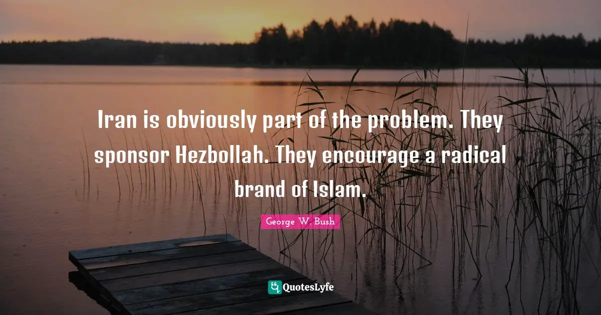 Iran is obviously part of the problem. They sponsor Hezbollah. They encourage a radical brand of Islam.