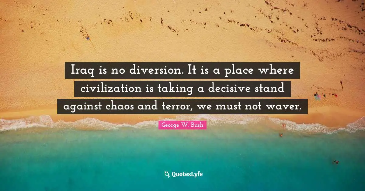 Iraq is no diversion. It is a place where civilization is taking a decisive stand against chaos and terror, we must not waver.