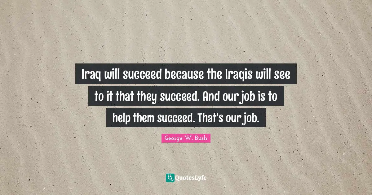 Iraq will succeed because the Iraqis will see to it that they succeed. And our job is to help them succeed. That's our job.