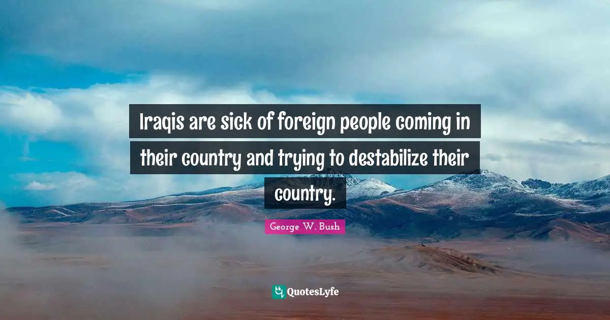 Iraqis are sick of foreign people coming in their country and trying to destabilize their country.
