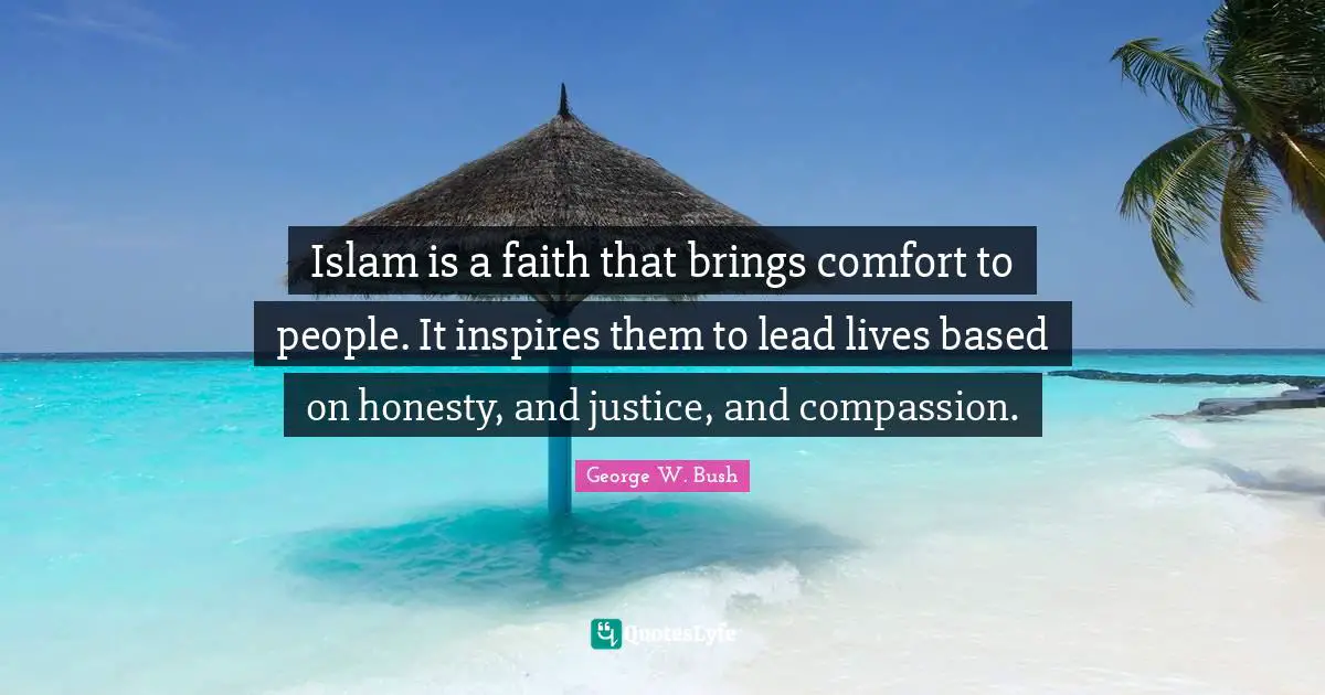 Islam is a faith that brings comfort to people. It inspires them to lead lives based on honesty, and justice, and compassion.