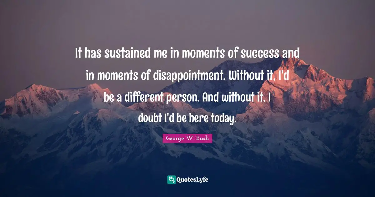 It has sustained me in moments of success and in moments of disappointment. Without it, I'd be a different person. And without it, I doubt I'd be here today.